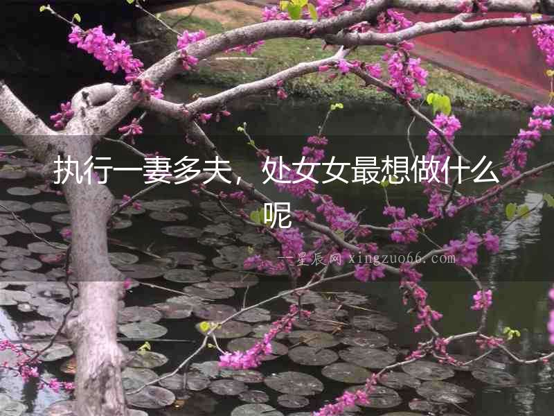 執行一妻多夫，處女女最想做什么呢