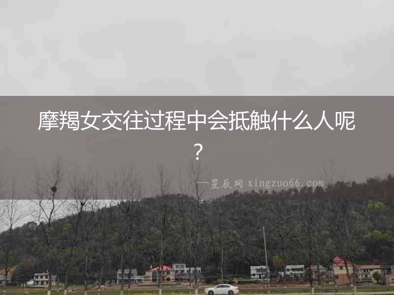 摩羯女交往過程中會抵觸什么人呢？