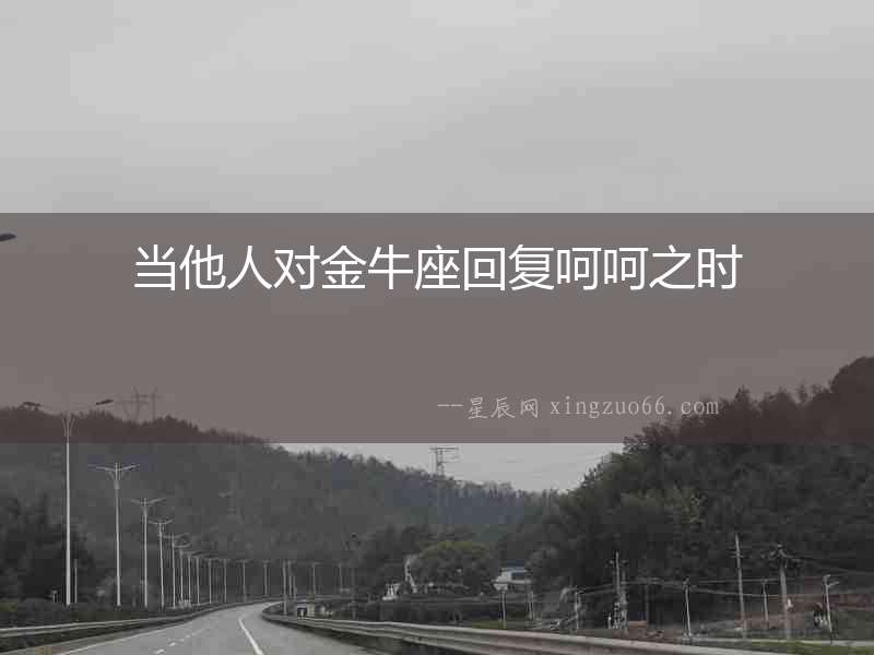 當(dāng)他人對金牛座回復(fù)呵呵之時(shí)