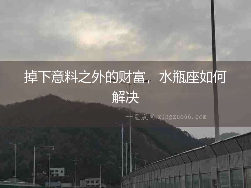 掉下意料之外的財(cái)富，水瓶座如何解決