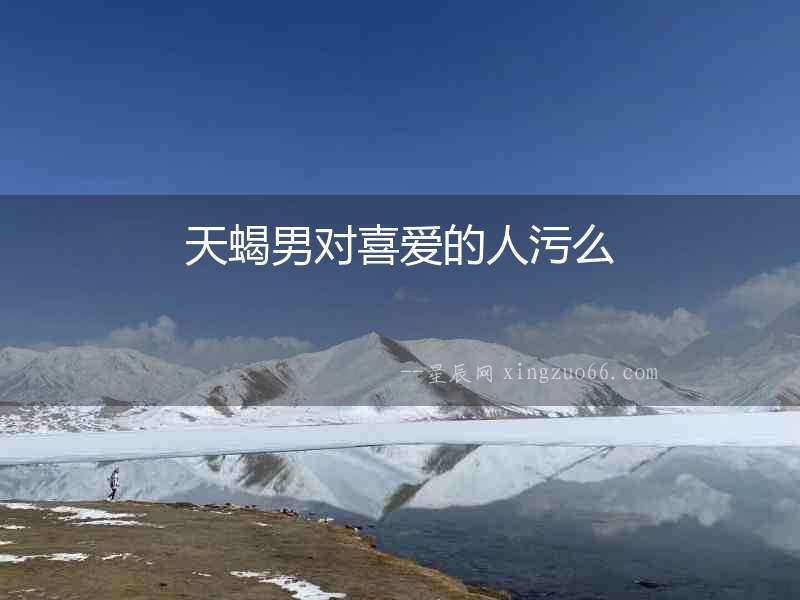 天蝎男對喜愛的人污么