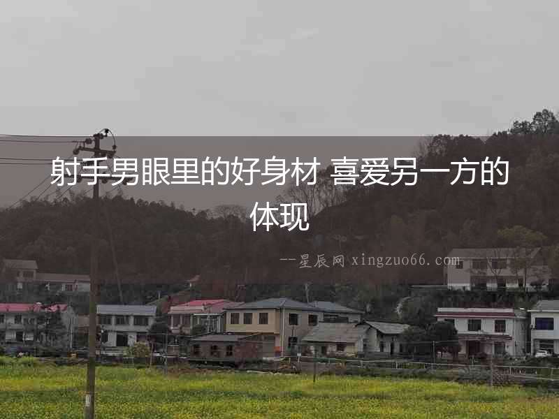 射手男眼里的好身材 喜愛(ài)另一方的體現(xiàn)