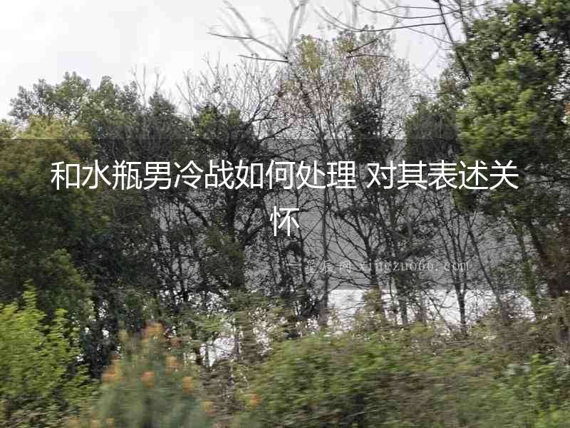 和水瓶男冷戰如何處理 對其表述關懷