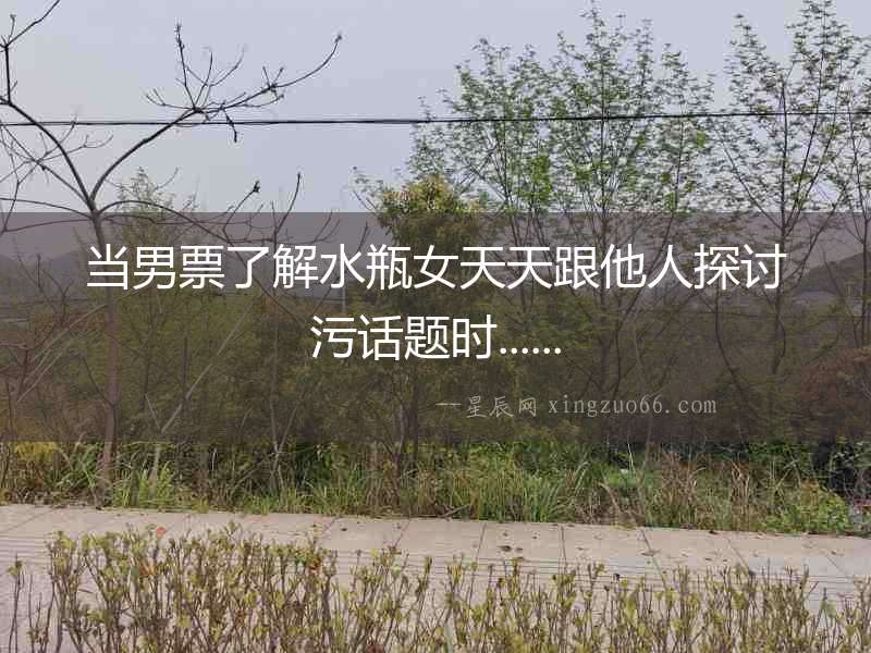 當(dāng)男票了解水瓶女天天跟他人探討污話題時(shí)......