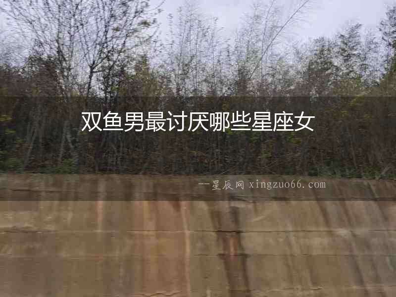 雙魚男最討厭哪些星座女