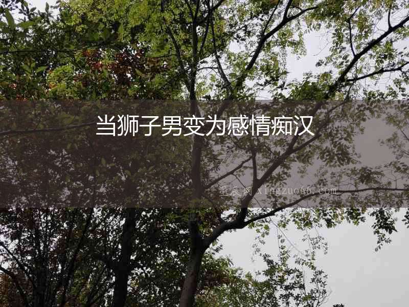 當獅子男變?yōu)楦星榘V漢