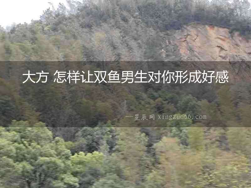 大方 怎樣讓雙魚男生對(duì)你形成好感