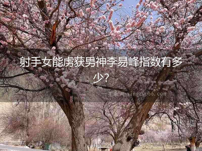 射手女能虜獲男神李易峰指數有多少？