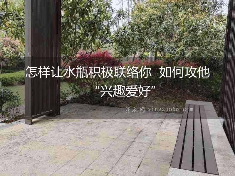 怎樣讓水瓶積極聯(lián)絡(luò)你  如何攻他“興趣愛好”