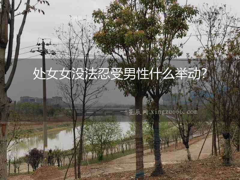 處女女沒法忍受男性什么舉動？