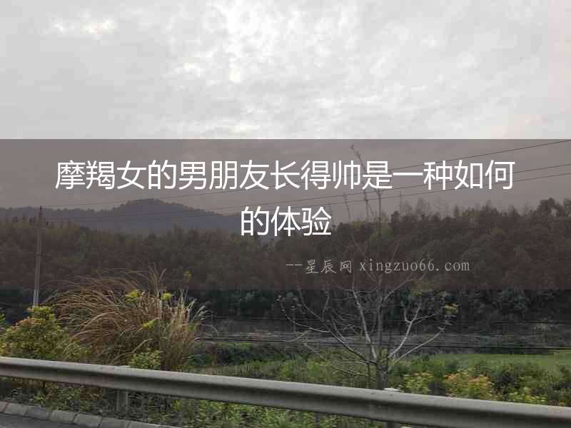 摩羯女的男朋友長得帥是一種如何的體驗