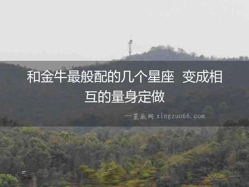 和金牛最般配的幾個星座  變成相互的量身定做