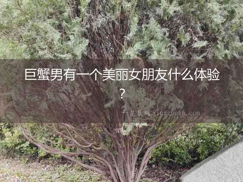 巨蟹男有一個美麗女朋友什么體驗？