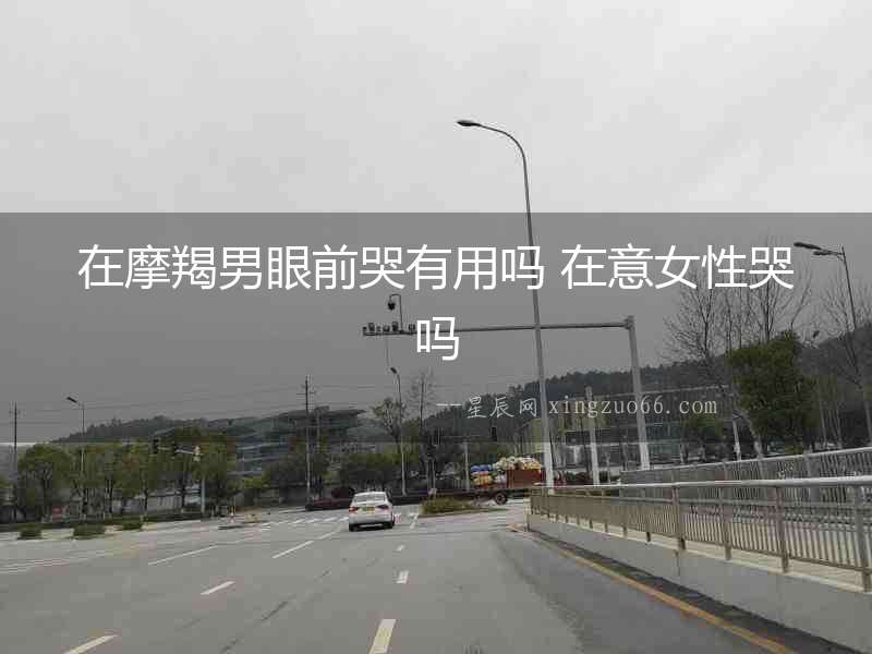 在摩羯男眼前哭有用嗎 在意女性哭嗎