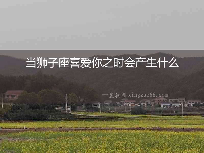 當(dāng)獅子座喜愛你之時會產(chǎn)生什么