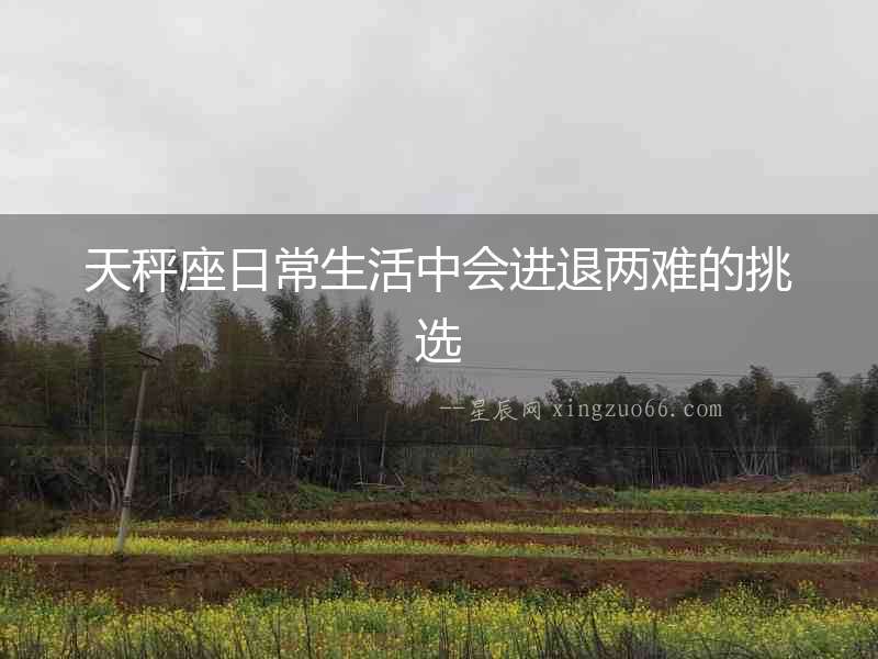 天秤座日常生活中會(huì)進(jìn)退兩難的挑選