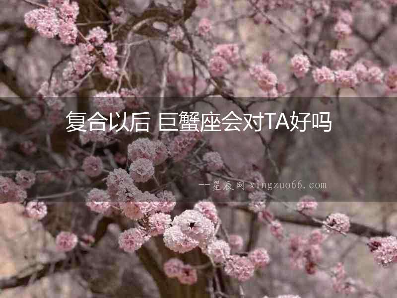 復(fù)合以后 巨蟹座會對TA好嗎