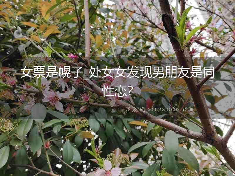 女票是幌子_處女女發現男朋友是同性戀？