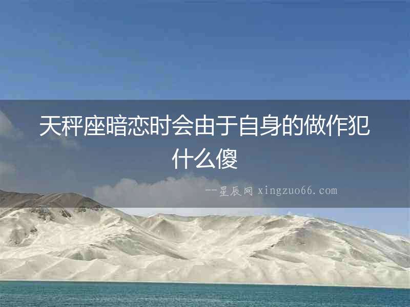 天秤座暗戀時會由于自身的做作犯什么傻