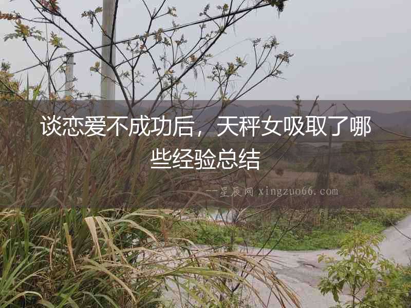談戀愛(ài)不成功后，天秤女吸取了哪些經(jīng)驗(yàn)總結(jié)