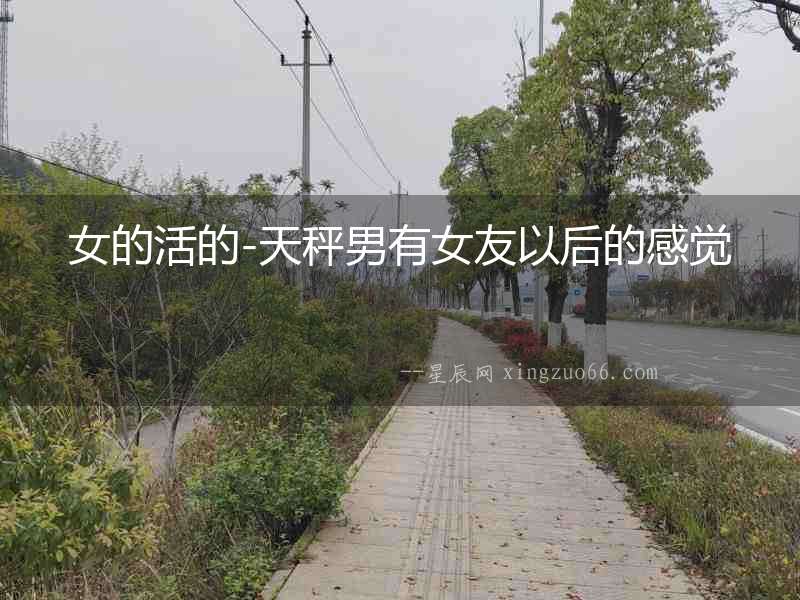女的活的-天秤男有女友以后的感覺