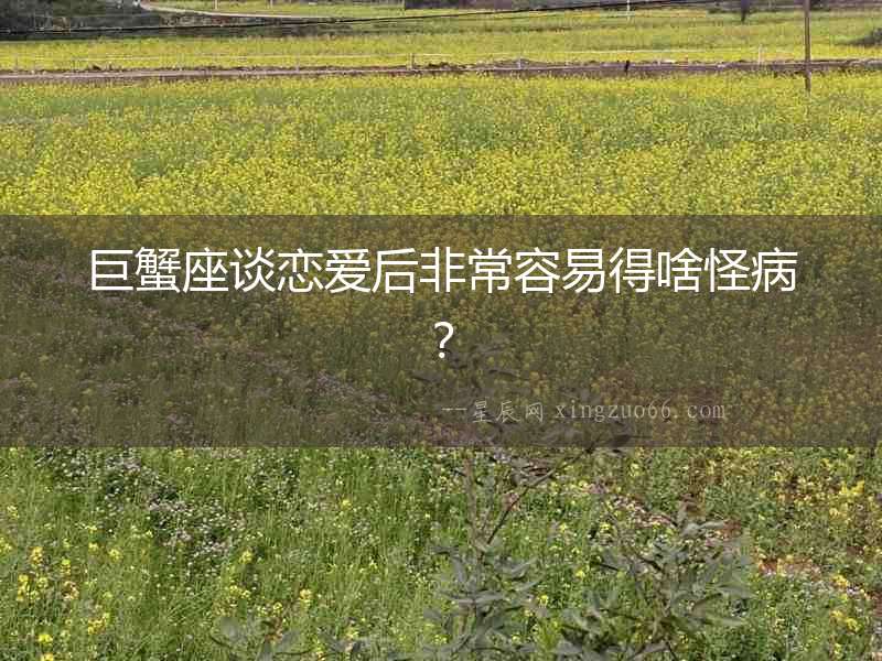 巨蟹座談戀愛后非常容易得啥怪病？