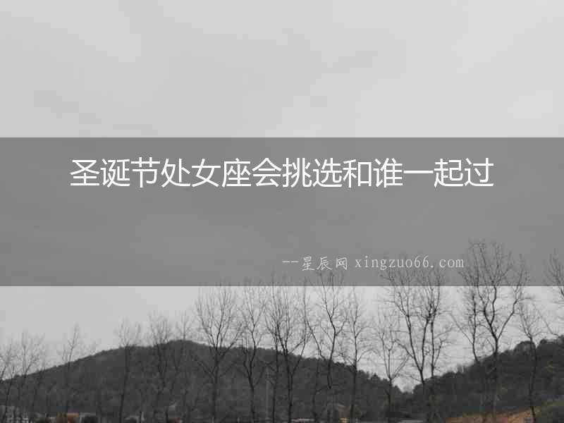圣誕節(jié)處女座會(huì)挑選和誰(shuí)一起過(guò)