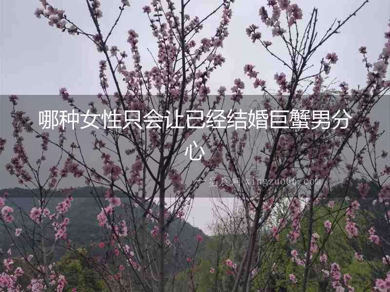 哪種女性只會讓已經結婚巨蟹男分心