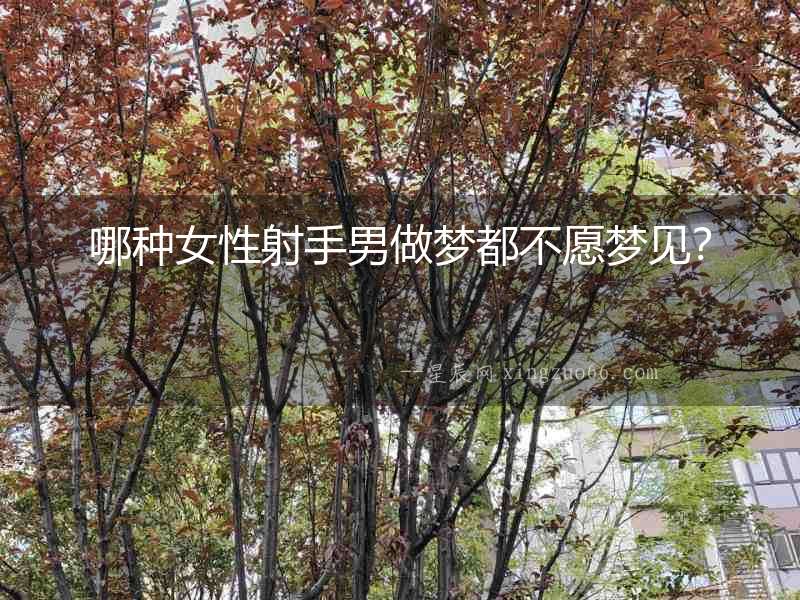 哪種女性射手男做夢都不愿夢見？