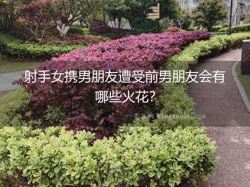 射手女攜男朋友遭受前男朋友會有哪些火花？