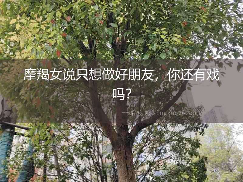 摩羯女說只想做好朋友，你還有戲嗎？