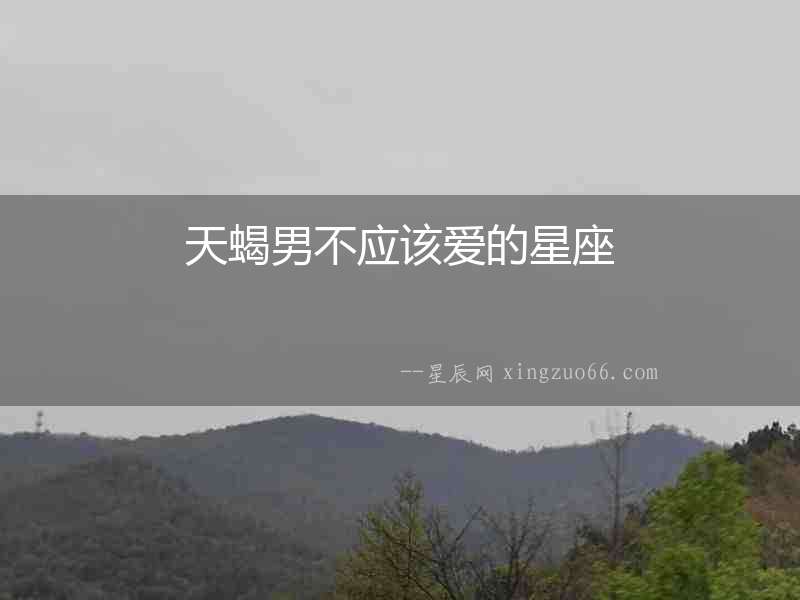 天蝎男不應(yīng)該愛(ài)的星座