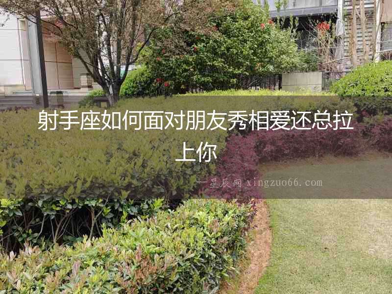 射手座如何面對(duì)朋友秀相愛(ài)還總拉上你