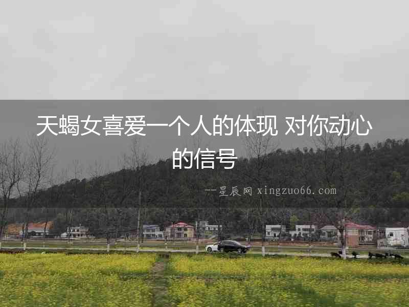 天蝎女喜愛一個(gè)人的體現(xiàn) 對(duì)你動(dòng)心的信號(hào)