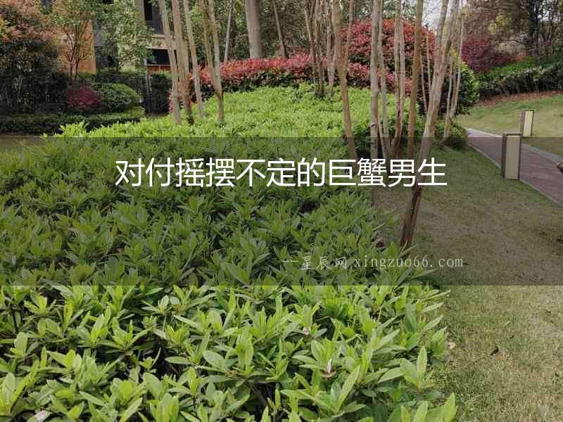 對付搖擺不定的巨蟹男生