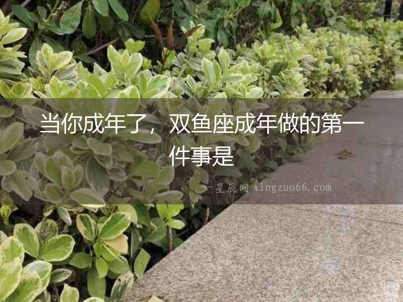 當(dāng)你成年了，雙魚座成年做的第一件事是