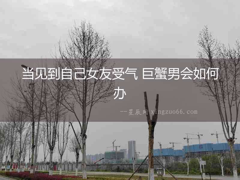 當見到自己女友受氣 巨蟹男會如何辦