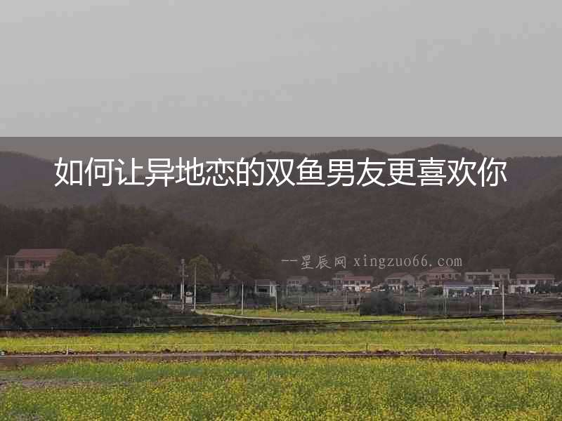 如何讓異地戀的雙魚男友更喜歡你