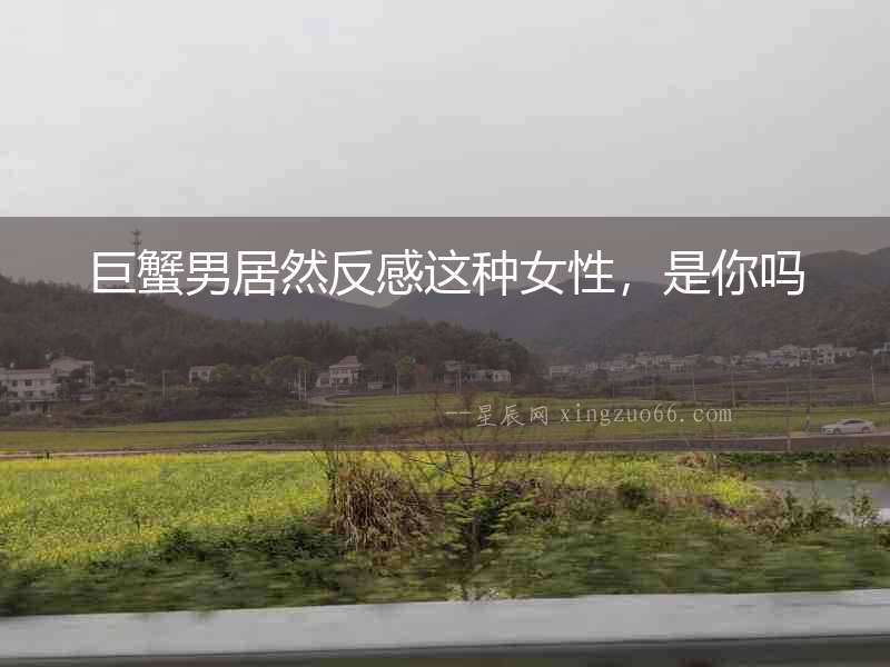 巨蟹男居然反感這種女性，是你嗎