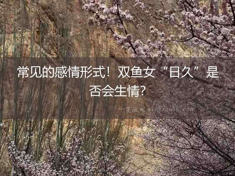 常見的感情形式！雙魚女“日久”是否會生情？