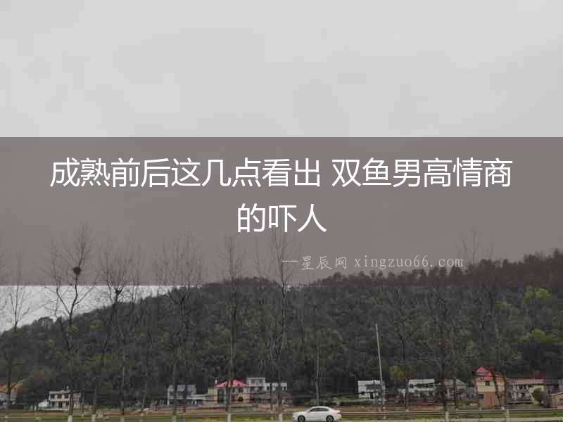 成熟前后這幾點(diǎn)看出 雙魚(yú)男高情商的嚇人