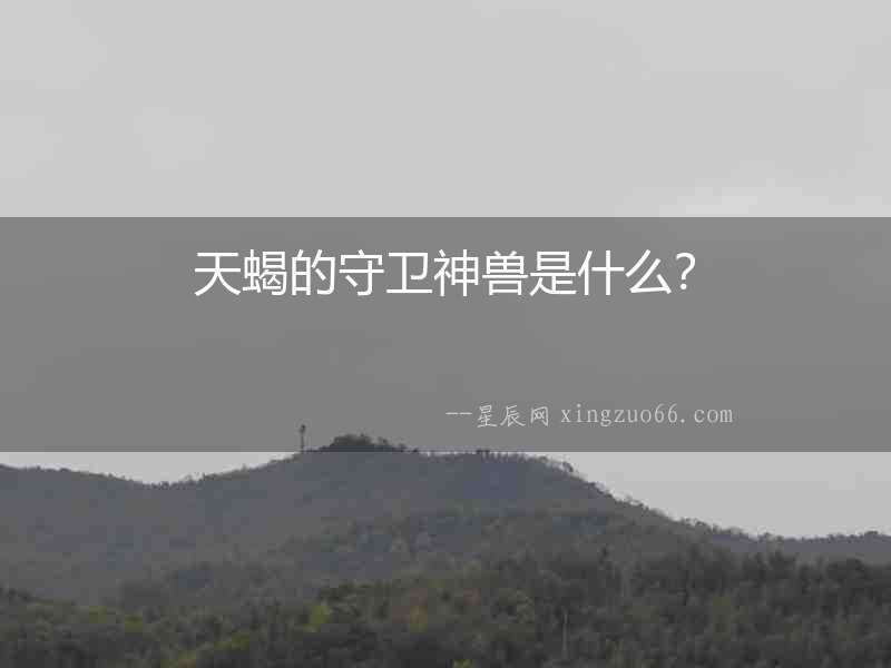 天蝎的守衛(wèi)神獸是什么？