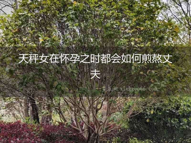 天秤女在懷孕之時都會如何煎熬丈夫