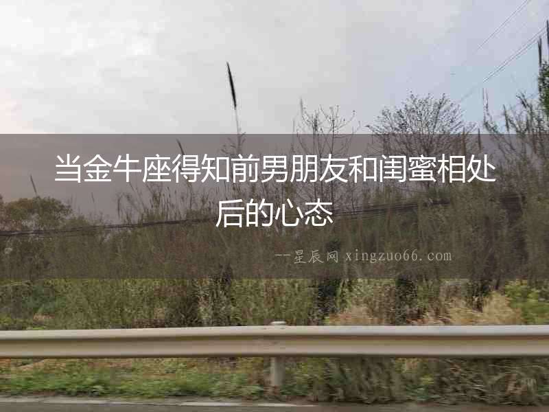 當金牛座得知前男朋友和閨蜜相處后的心態