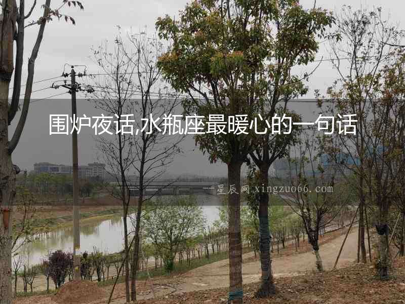 圍爐夜話,水瓶座最暖心的一句話