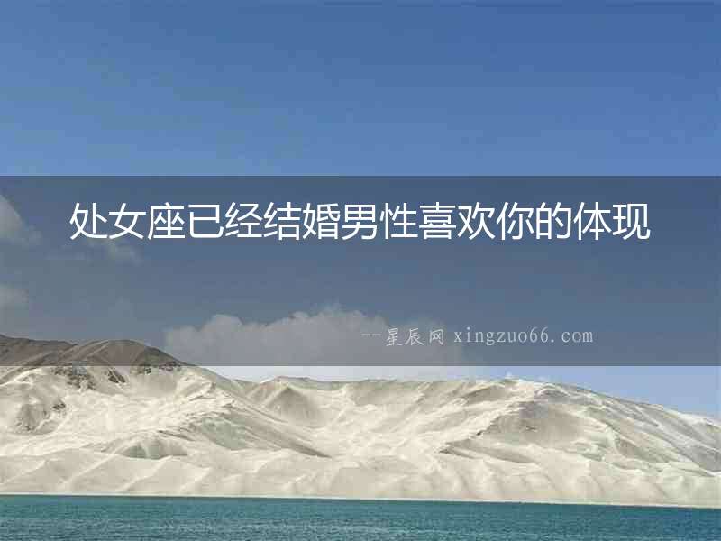處女座已經(jīng)結(jié)婚男性喜歡你的體現(xiàn)