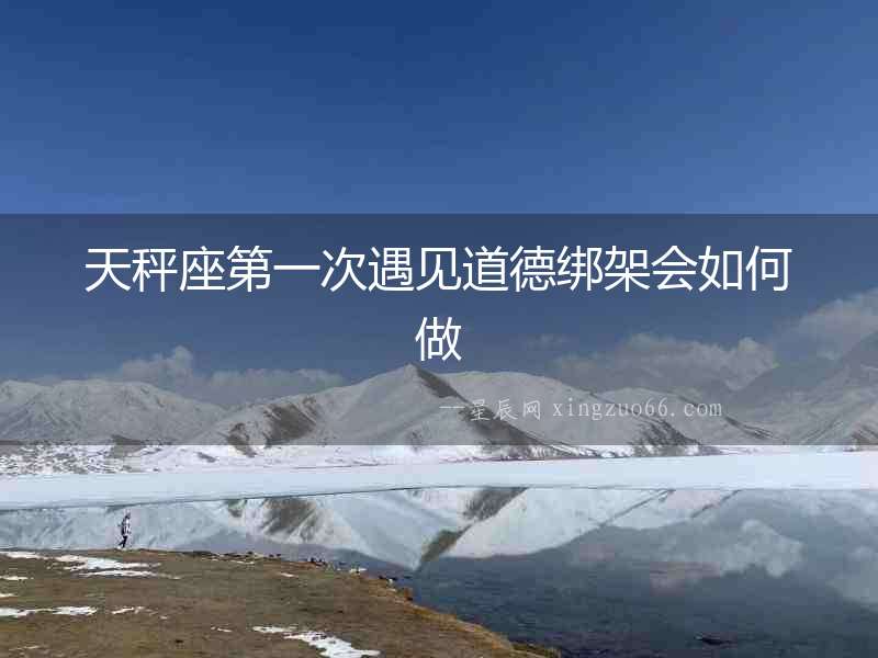 天秤座第一次遇見道德綁架會(huì)如何做
