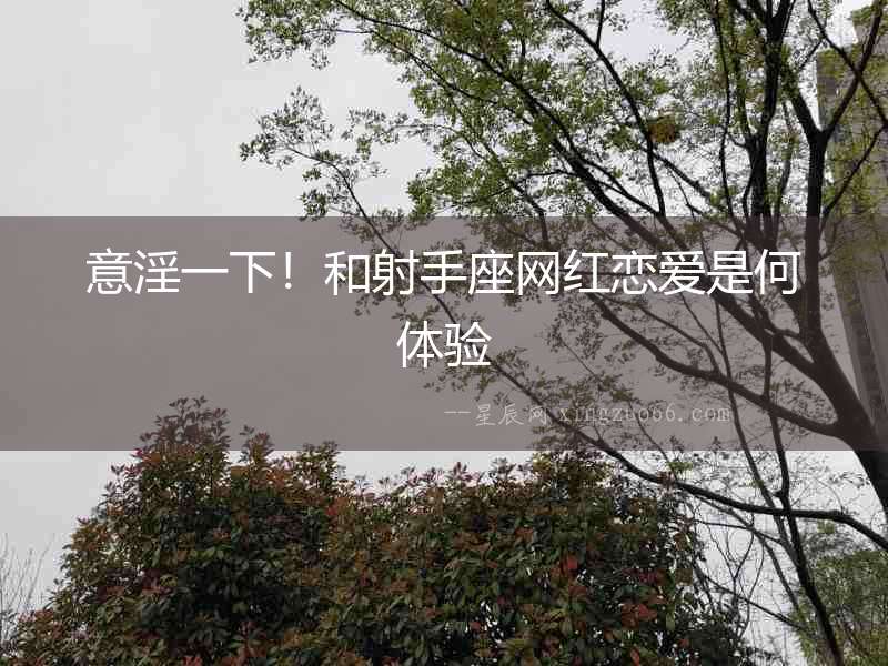 意淫一下！和射手座網紅戀愛是何體驗