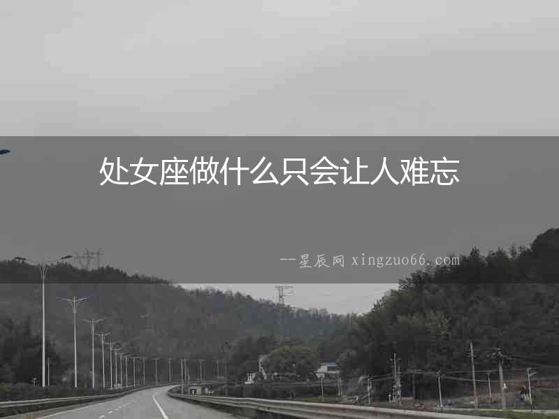 處女座做什么只會(huì)讓人難忘