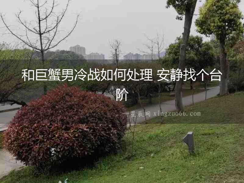 和巨蟹男冷戰(zhàn)如何處理 安靜找個(gè)臺(tái)階